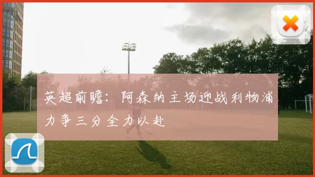 英超前瞻：阿森纳主场迎战利物浦力争三分全力以赴