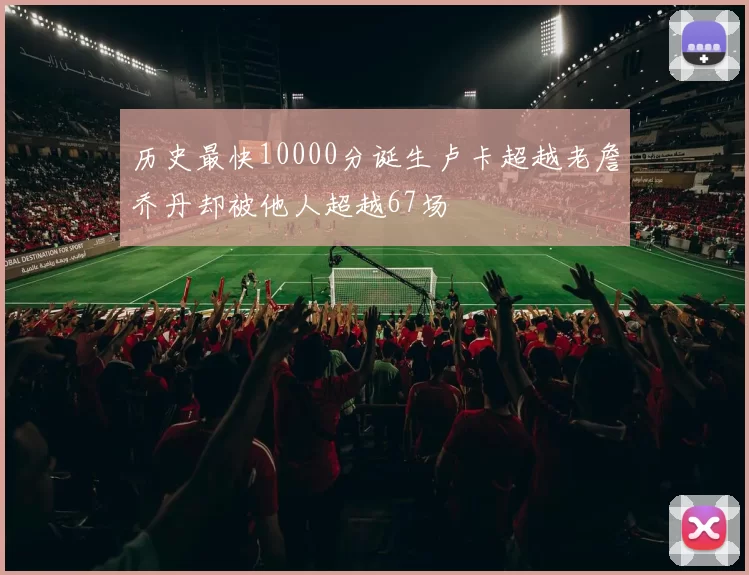 历史最快10000分诞生卢卡超越老詹乔丹却被他人超越67场