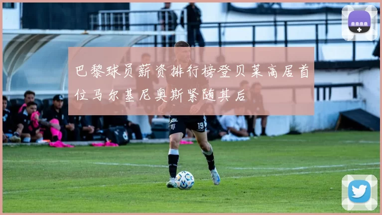 巴黎球员薪资排行榜登贝莱高居首位马尔基尼奥斯紧随其后