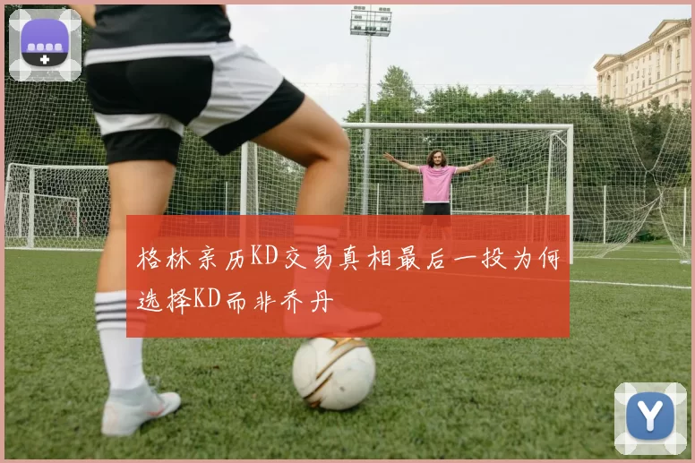 格林亲历KD交易真相最后一投为何选择KD而非乔丹