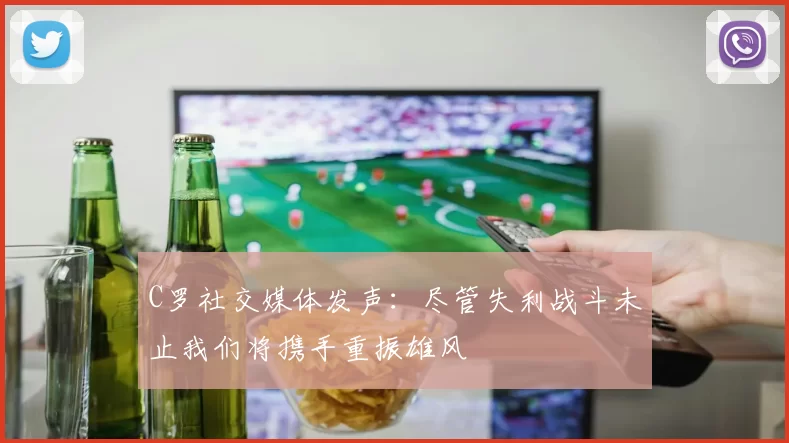 C罗社交媒体发声：尽管失利战斗未止我们将携手重振雄风